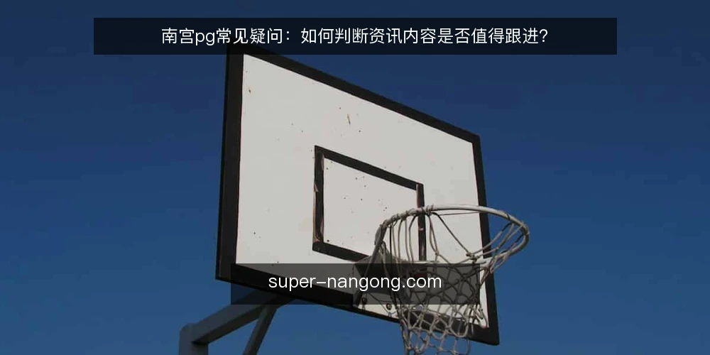 南宫pg常见疑问:如何判断资讯内容是否值得跟进? — 南宫pg资讯更新频率为何重要? 配图