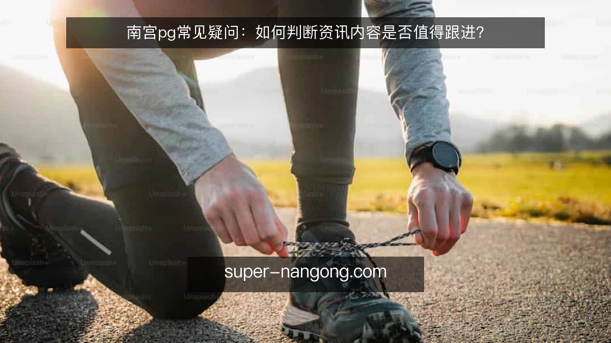 南宫pg常见疑问:如何判断资讯内容是否值得跟进?