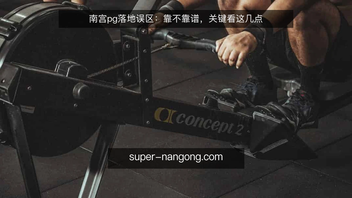 南宫pg落地误区：靠不靠谱，关键看这几点
