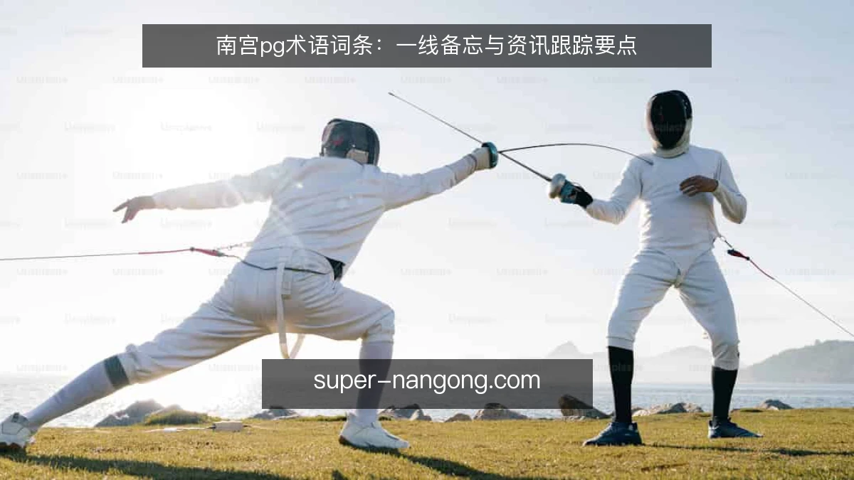 南宫pg术语词条:一线备忘与资讯跟踪要点