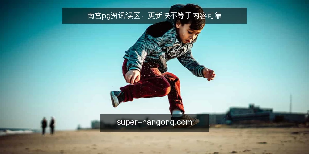 南宫pg资讯误区:更新快不等于内容可靠 — 看信号:哪些更新值得留意 配图