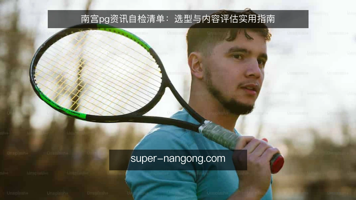 南宫pg资讯自检清单:选型与内容评估实用指南