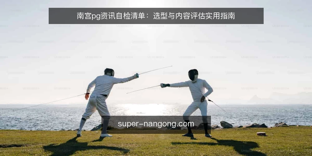 南宫pg资讯自检清单:选型与内容评估实用指南 — 需求定义:先厘清南宫pg资讯的实际用途 配图