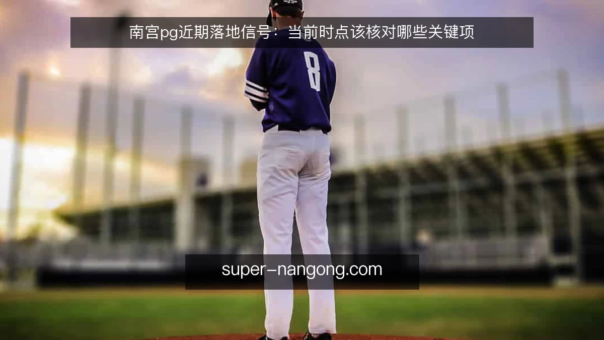 南宫pg近期落地信号:当前时点该核对哪些关键项
