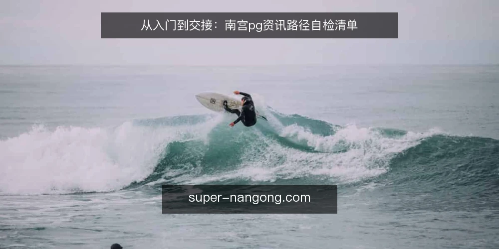 从入门到交接:南宫pg资讯路径自检清单 — 为什么现在需要路径审计 配图