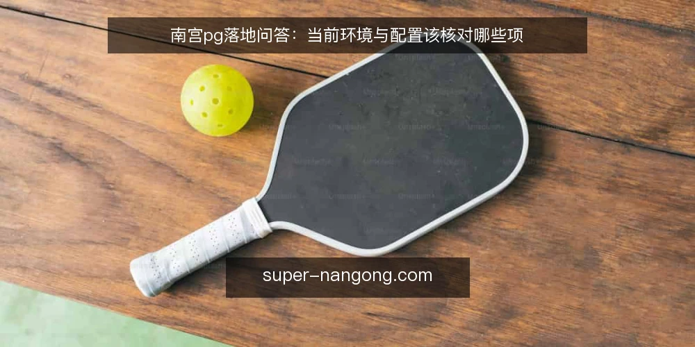 南宫pg落地问答:当前环境与配置该核对哪些项 — 为什么现在要重新核对南宫pg的落地条件? 配图