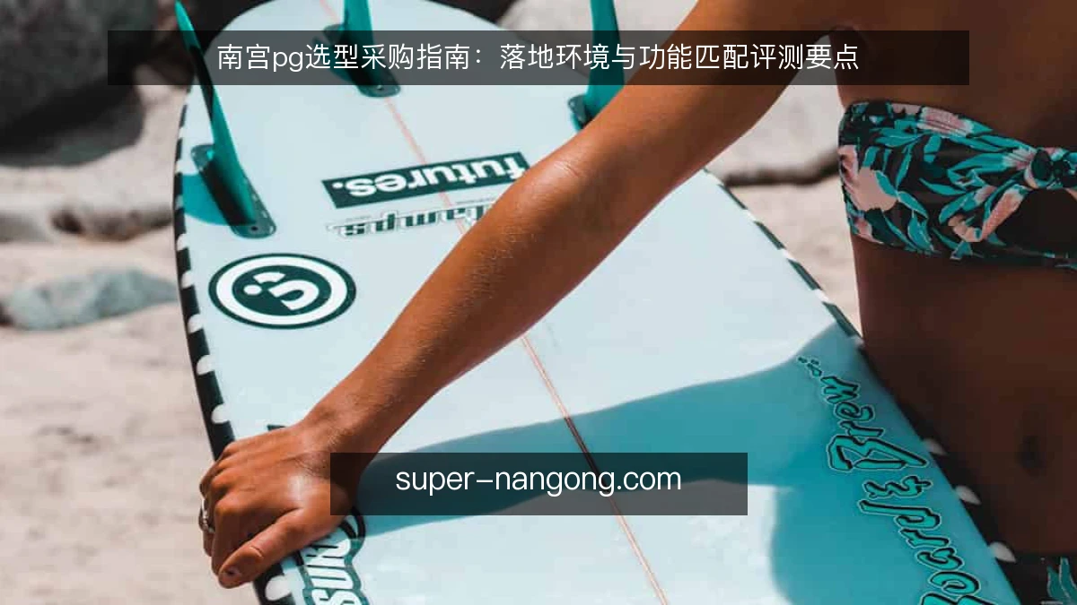 南宫pg选型采购指南:落地环境与功能匹配评测要点