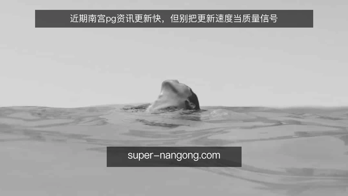近期南宫pg资讯更新快,但别把更新速度当质量信号