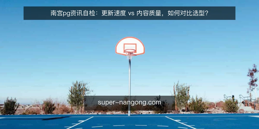 南宫pg资讯自检:更新速度 vs 内容质量,如何对比选型? — 为何现在审计南宫pg资讯的更新与质量 配图