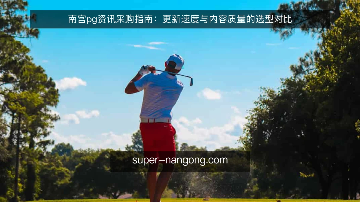 南宫pg资讯采购指南:更新速度与内容质量的选型对比